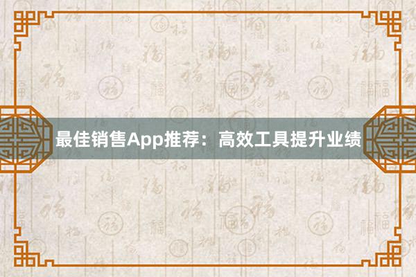 最佳销售App推荐：高效工具提升业绩